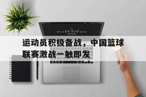 米乐M6首页-运动员积极备战，中国篮球联赛激战一触即发的简单介绍