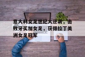 米乐m6平台-意大利女足世纪大逆袭，击败牙买加女足，获得拉丁美洲女足冠军的简单介绍
