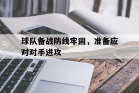 米乐M6登录-关于球队备战防线牢固，准备应对对手进攻的信息