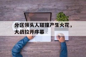 米乐m6平台-分区领头人碰撞产生火花，大战拉开序幕的简单介绍