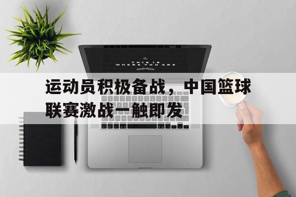 运动员积极备战，中国篮球联赛激战一触即发的简单介绍