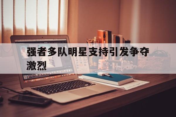 包含强者多队明星支持引发争夺激烈的词条 包含强者多队明星支持引发争夺激烈的词条