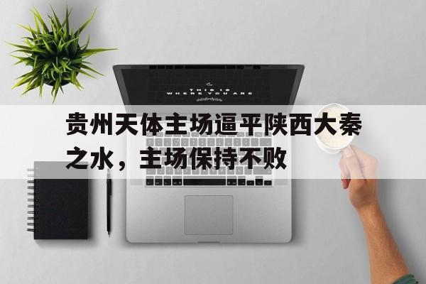 贵州天体主场逼平陕西大秦之水,主场保持不败的简单介绍 贵州天体主场逼平陕西大秦之水,主场保持不败的简单介绍