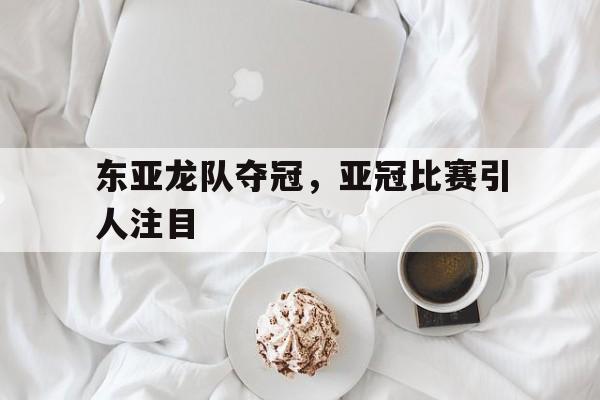 东亚龙队夺冠,亚冠比赛引人注目(东亚龙队夺冠,亚冠比赛引人注目的是谁) 东亚龙队夺冠,亚冠比赛引人注目(东亚龙队夺冠,亚冠比赛引人注目的是谁)